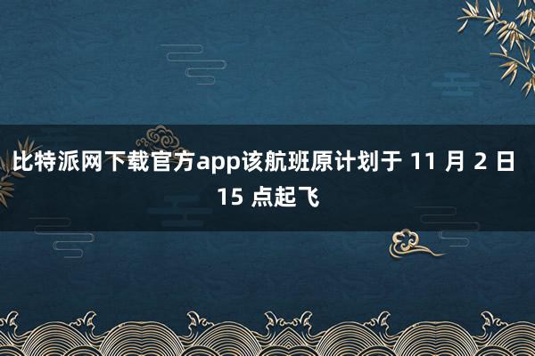 比特派网下载官方app该航班原计划于 11 月 2 日 15 点起飞