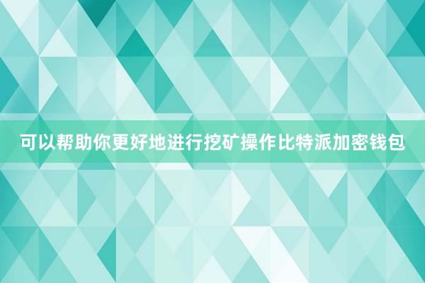 可以帮助你更好地进行挖矿操作比特派加密钱包