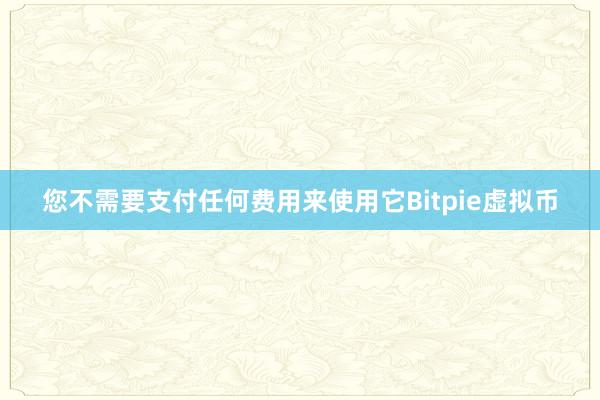 您不需要支付任何费用来使用它Bitpie虚拟币