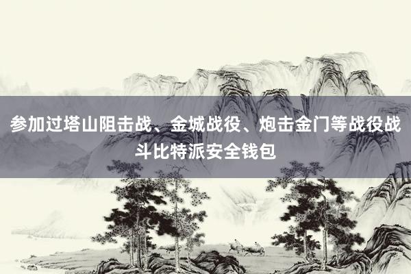 参加过塔山阻击战、金城战役、炮击金门等战役战斗比特派安全钱包