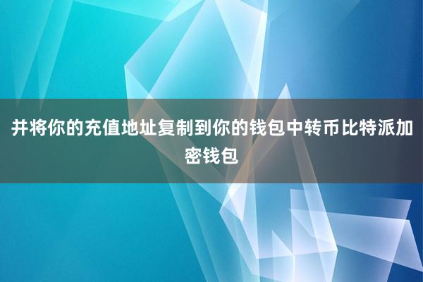 并将你的充值地址复制到你的钱包中转币比特派加密钱包