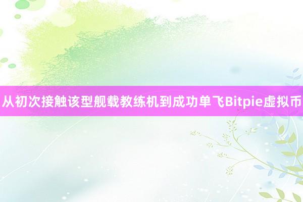 从初次接触该型舰载教练机到成功单飞Bitpie虚拟币