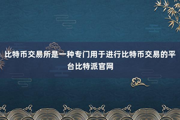 比特币交易所是一种专门用于进行比特币交易的平台比特派官网