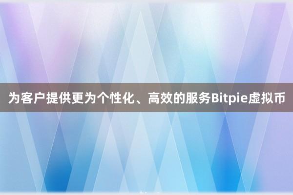 为客户提供更为个性化、高效的服务Bitpie虚拟币