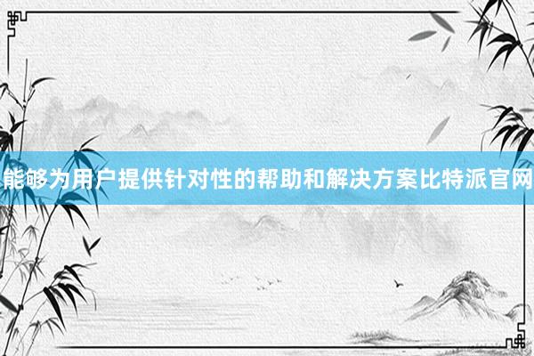 能够为用户提供针对性的帮助和解决方案比特派官网