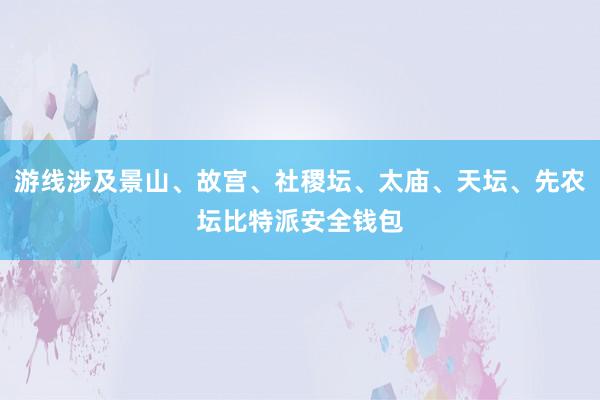 游线涉及景山、故宫、社稷坛、太庙、天坛、先农坛比特派安全钱包