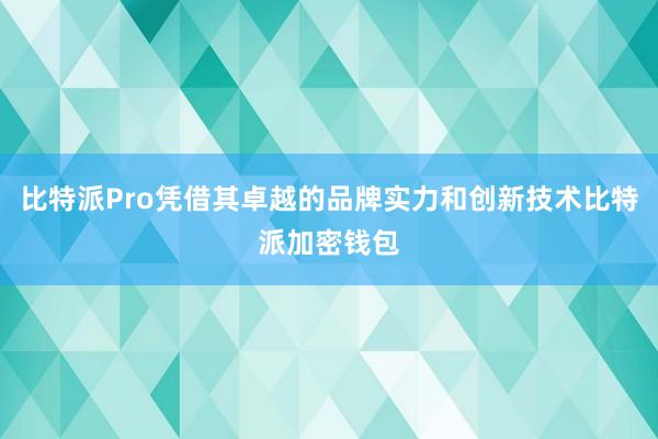 比特派Pro凭借其卓越的品牌实力和创新技术比特派加密钱包