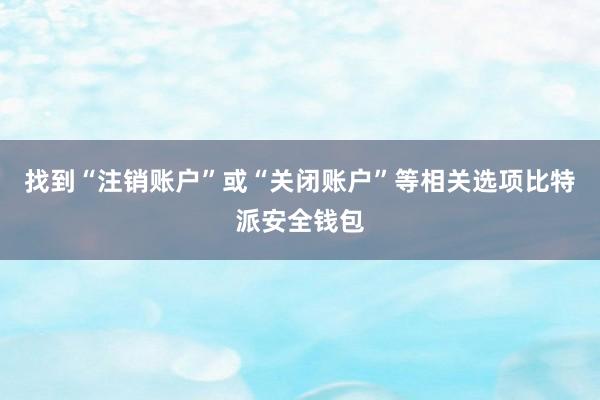 找到“注销账户”或“关闭账户”等相关选项比特派安全钱包