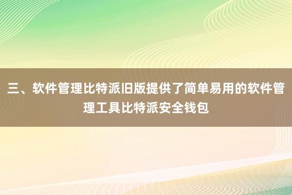 三、软件管理比特派旧版提供了简单易用的软件管理工具比特派安全钱包