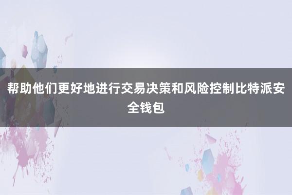 帮助他们更好地进行交易决策和风险控制比特派安全钱包