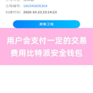 用户会支付一定的交易费用比特派安全钱包