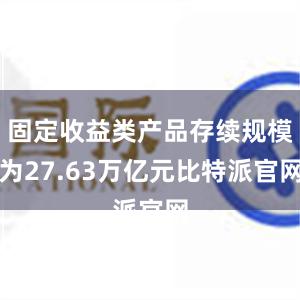 固定收益类产品存续规模为27.63万亿元比特派官网